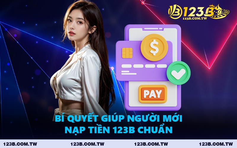 Bí Quyết Giúp Người Mới Nạp Tiền 123B Chuẩn