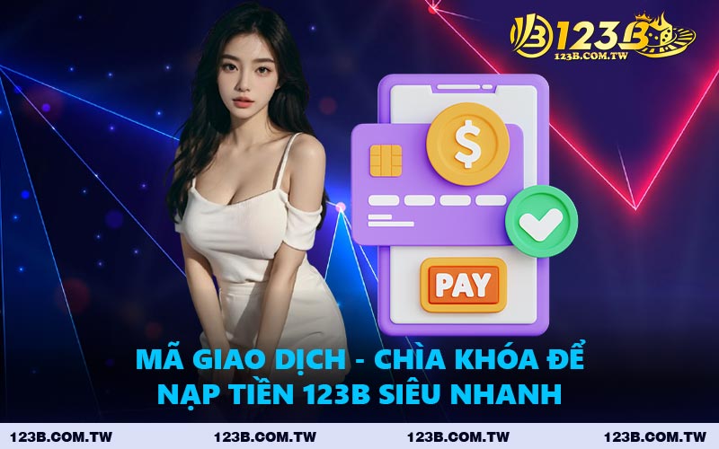 Mã Giao Dịch - Chìa Khóa Để Nạp Tiền 123B Siêu Nhanh
