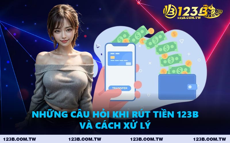 Những Câu Hỏi Khi Rút Tiền 123B Và Cách Xử Lý