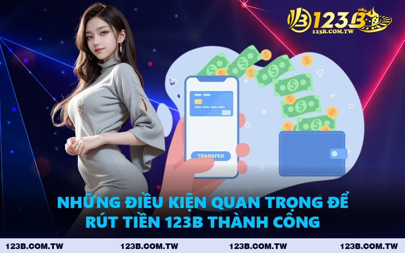 Những Điều Kiện Quan Trọng Để Rút Tiền 123B Thành Công