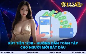 Rút Tiền 123B - Hướng Dẫn Toàn Tập Cho Người Mới Bắt Đầu