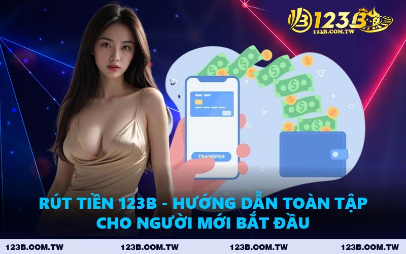 Rút Tiền 123B - Hướng Dẫn Toàn Tập Cho Người Mới Bắt Đầu